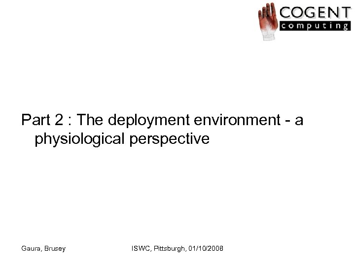 Part 2 : The deployment environment - a physiological perspective Gaura, Brusey ISWC, Pittsburgh,