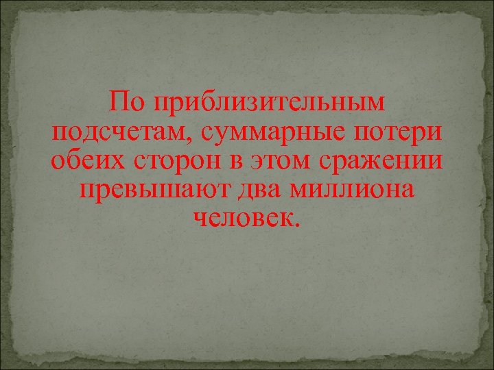 По приблизительным подсчетам, суммарные потери обеих сторон в этом сражении превышают два миллиона человек.