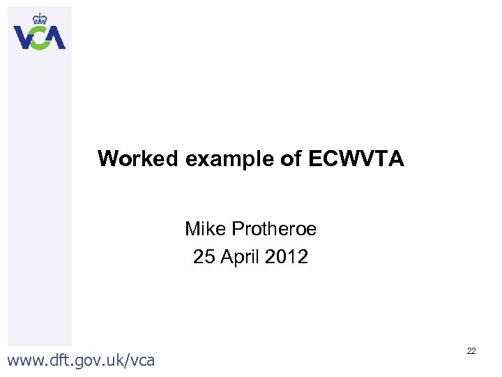 Worked example of ECWVTA Mike Protheroe 25 April 2012 www. dft. gov. uk/vca 22