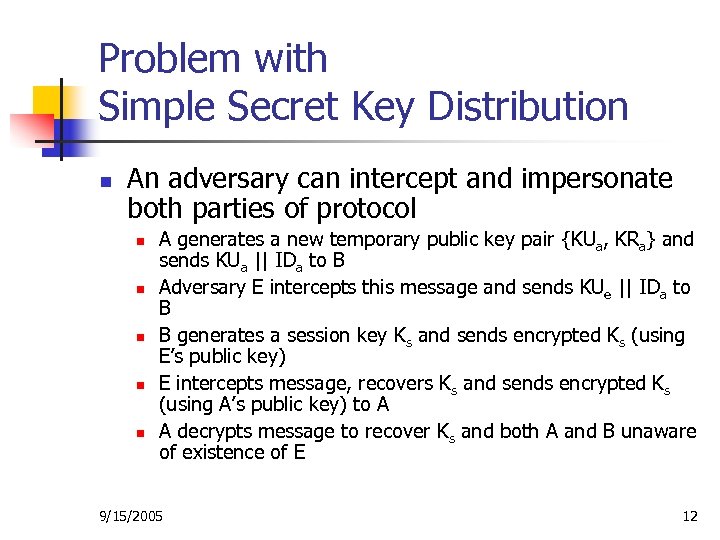 Problem with Simple Secret Key Distribution n An adversary can intercept and impersonate both