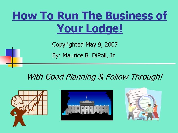 How To Run The Business of Your Lodge! Copyrighted May 9, 2007 By: Maurice