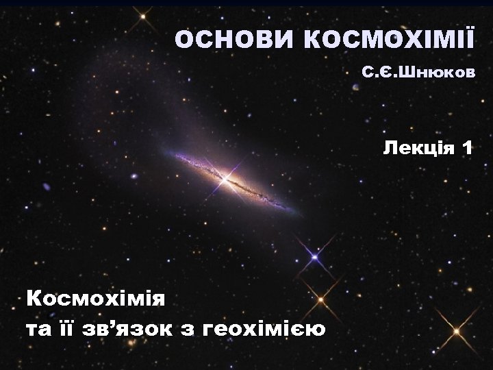 ОСНОВИ КОСМОХІМІЇ С. Є. Шнюков Лекція 1 Космохімія та її зв’язок з геохімією 