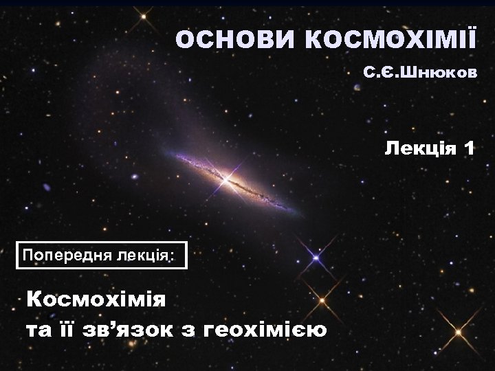 ОСНОВИ КОСМОХІМІЇ С. Є. Шнюков Лекція 1 Попередня лекція: Космохімія та її зв’язок з