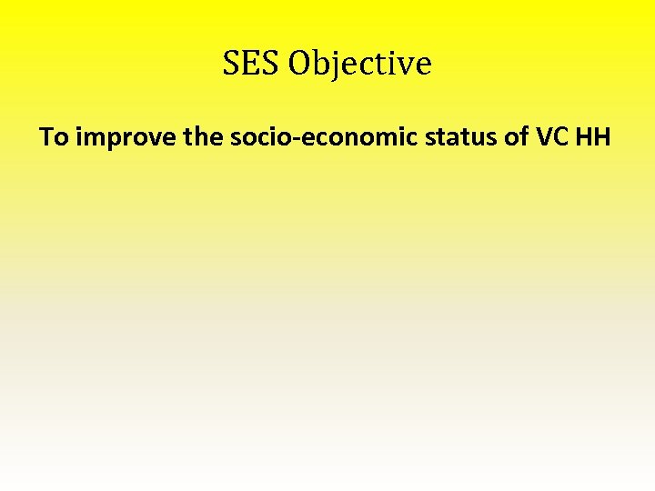 SES Objective To improve the socio-economic status of VC HH 