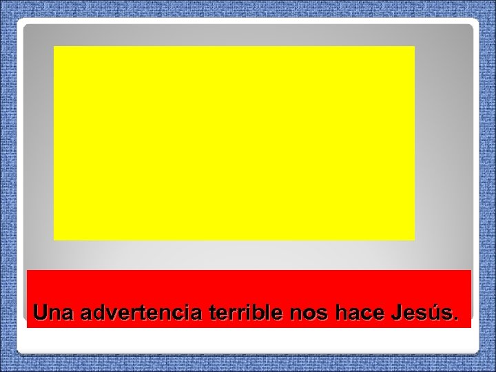 Una advertencia terrible nos hace Jesús. 