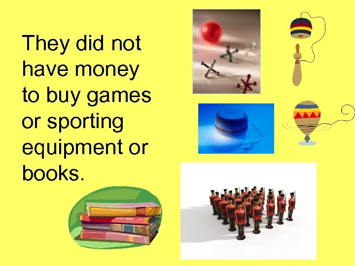  They did not have money to buy games or sporting equipment or books.