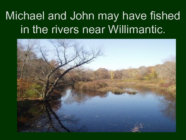 Michael and John may have fished in the rivers near Willimantic. 