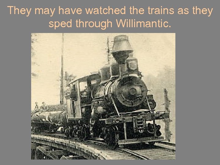 They may have watched the trains as they sped through Willimantic. 