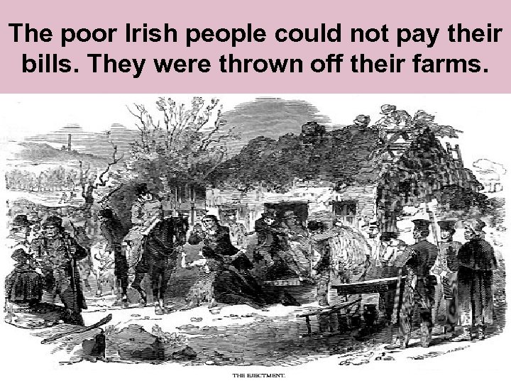 The poor Irish people could not pay their bills. They were thrown off their