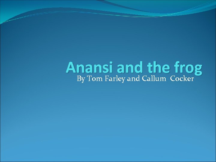 Anansi and the frog By Tom Farley and Callum Cocker 