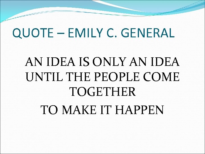 QUOTE – EMILY C. GENERAL AN IDEA IS ONLY AN IDEA UNTIL THE PEOPLE