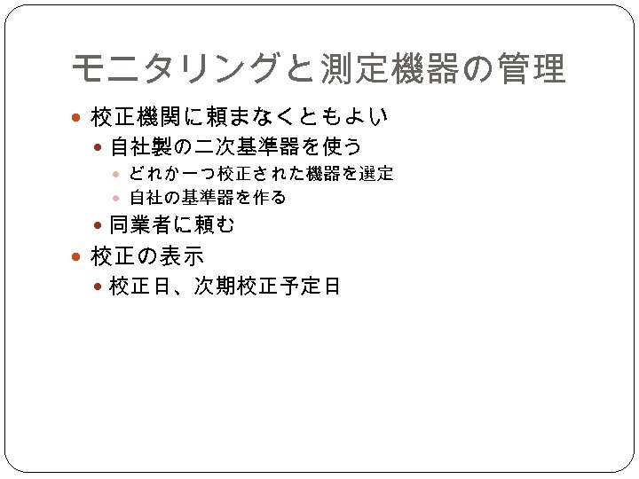 モニタリングと測定機器の管理 校正機関に頼まなくともよい 自社製の二次基準器を使う どれか一つ校正された機器を選定 自社の基準器を作る 同業者に頼む 校正の表示 校正日、次期校正予定日 