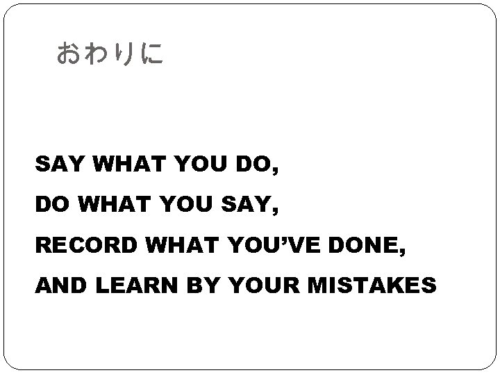 おわりに SAY WHAT YOU DO, DO WHAT YOU SAY, RECORD WHAT YOU’VE DONE, AND