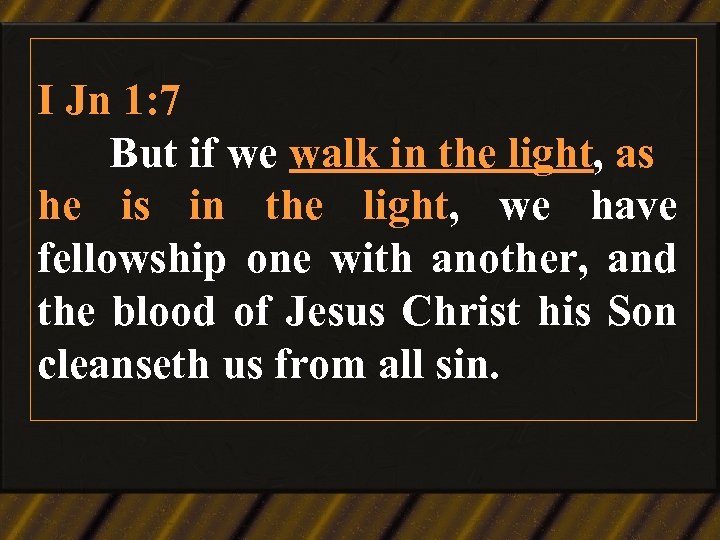 I Jn 1: 7 But if we walk in the light, as he is