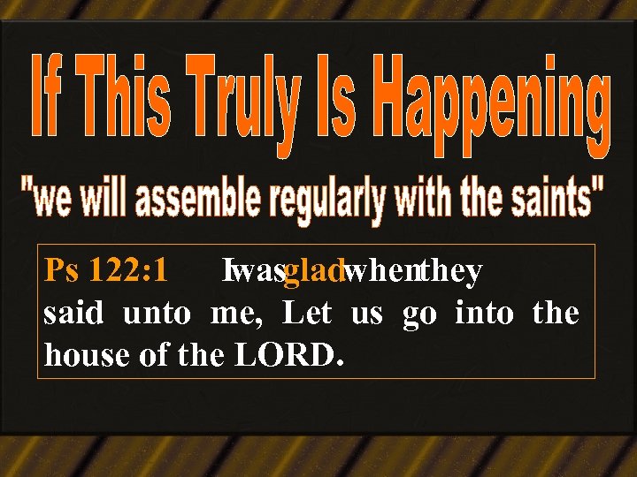 Ps 122: 1 Iwasgladwhenthey said unto me, Let us go into the house of