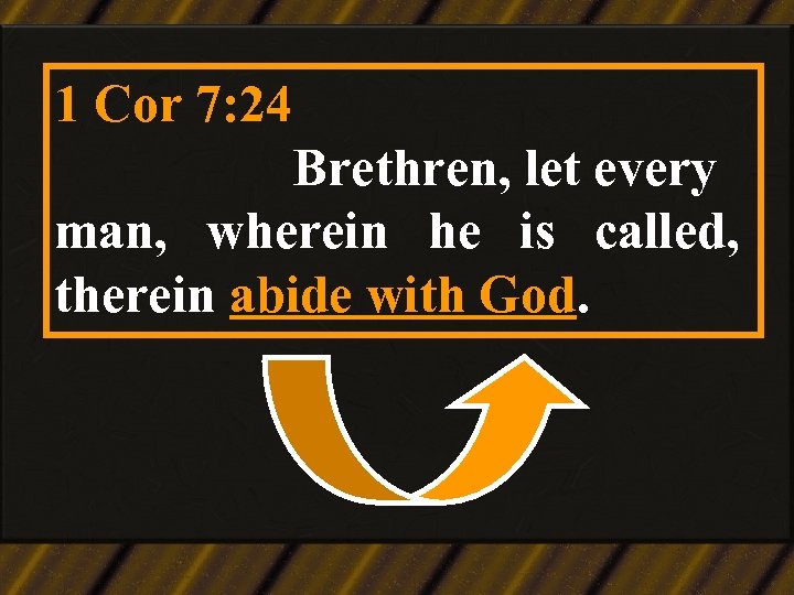 1 Cor 7: 24 Brethren, let every man, wherein he is called, therein abide