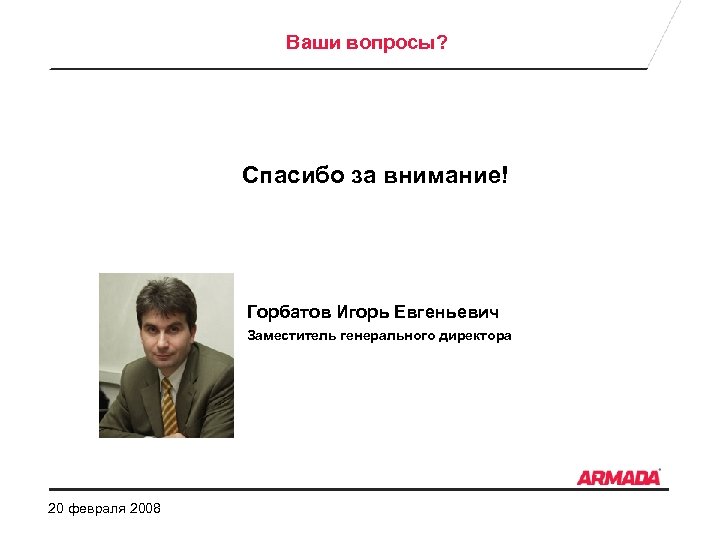 Ваши вопросы? Спасибо за внимание! Горбатов Игорь Евгеньевич Заместитель генерального директора 20 февраля 2008