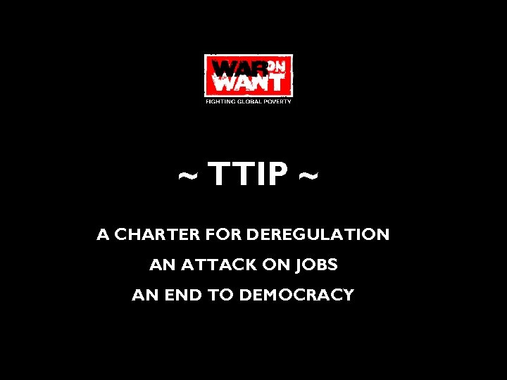 ~ TTIP ~ A CHARTER FOR DEREGULATION AN ATTACK ON JOBS AN END TO