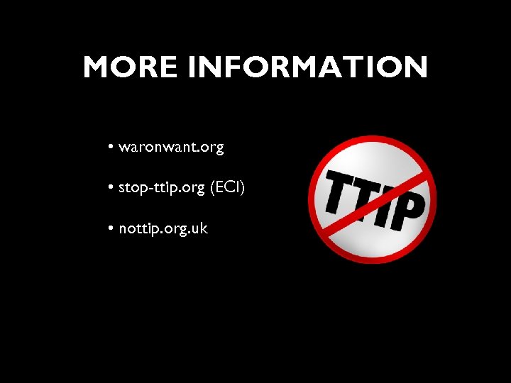 MORE INFORMATION • waronwant. org • stop-ttip. org (ECI) • nottip. org. uk 