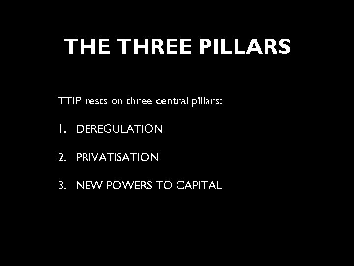 THE THREE PILLARS TTIP rests on three central pillars: 1. DEREGULATION 2. PRIVATISATION 3.