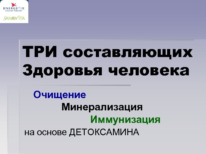 ТРИ составляющих Здоровья человека Очищение Минерализация Иммунизация на основе ДЕТОКСАМИНА 