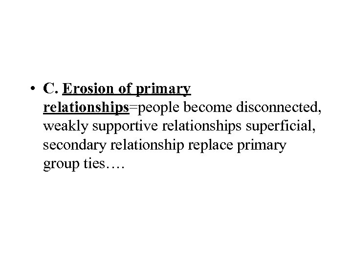  • C. Erosion of primary relationships=people become disconnected, weakly supportive relationships superficial, secondary