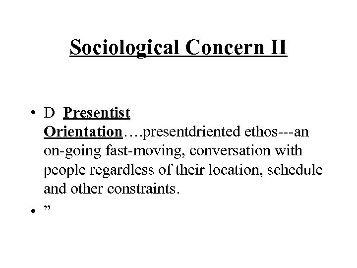 Sociological Concern II • D Presentist Orientation…. presentdriented ethos---an on-going fast-moving, conversation with people