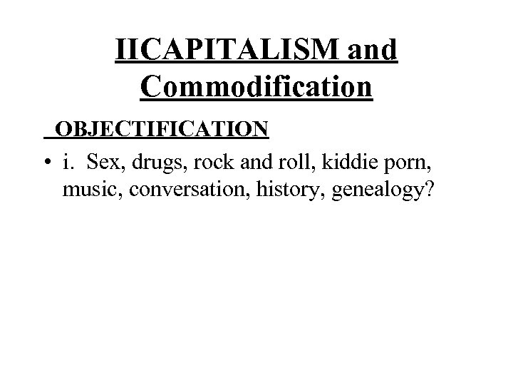 IICAPITALISM and Commodification OBJECTIFICATION • i. Sex, drugs, rock and roll, kiddie porn, music,