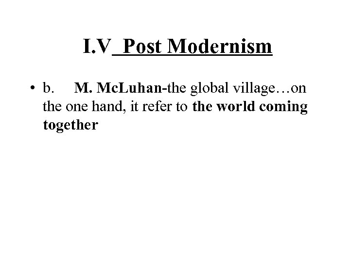  I. V Post Modernism • b. M. Mc. Luhan-the global village…on the one