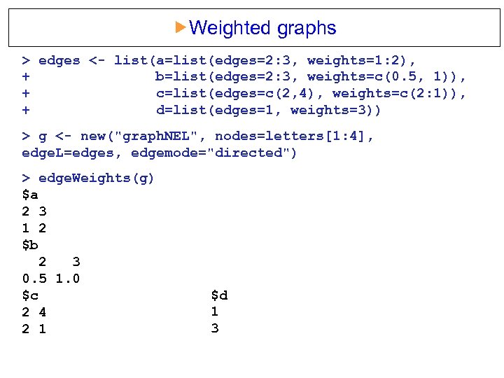  Weighted graphs > edges <- list(a=list(edges=2: 3, weights=1: 2), + b=list(edges=2: 3, weights=c(0.