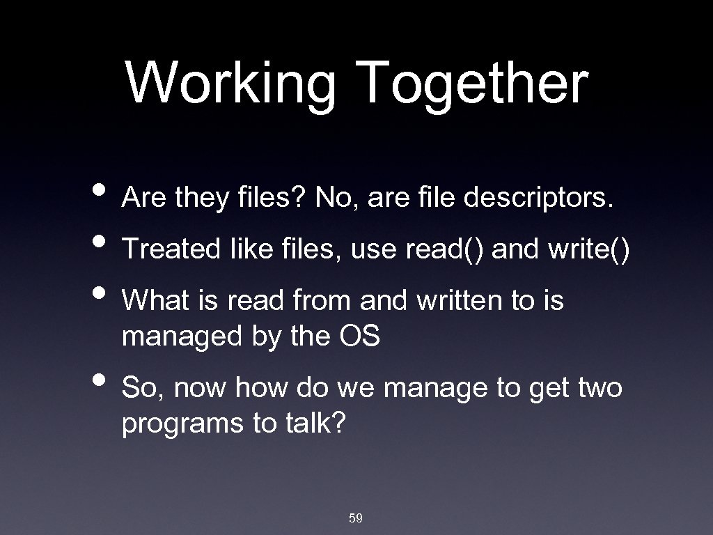 Working Together • Are they files? No, are file descriptors. • Treated like files,