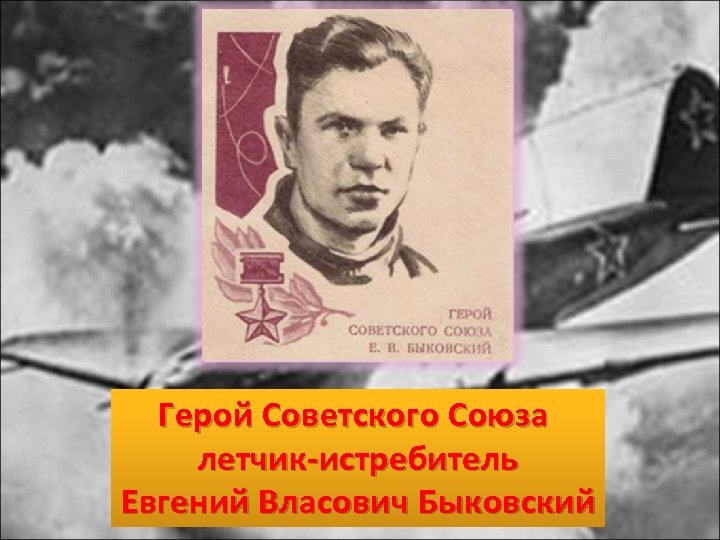 Герой Советского Союза летчик-истребитель Евгений Власович Быковский 