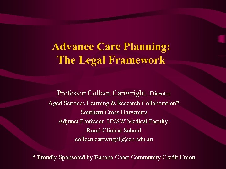 Advance Care Planning: The Legal Framework Professor Colleen Cartwright, Director Aged Services Learning &