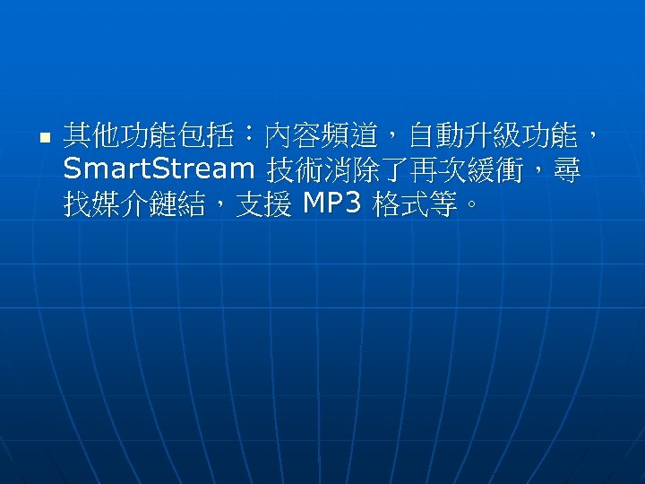 n 其他功能包括：內容頻道，自動升級功能， Smart. Stream 技術消除了再次緩衝，尋 找媒介鏈結，支援 MP 3 格式等。 