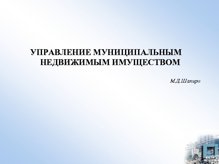 УПРАВЛЕНИЕ МУНИЦИПАЛЬНЫМ НЕДВИЖИМЫМ ИМУЩЕСТВОМ М. Д. Шапиро 