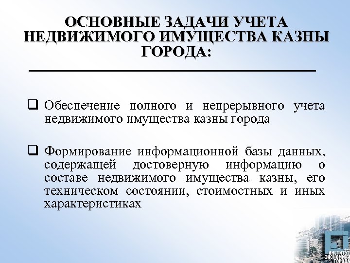 ОСНОВНЫЕ ЗАДАЧИ УЧЕТА НЕДВИЖИМОГО ИМУЩЕСТВА КАЗНЫ ГОРОДА: q Обеспечение полного и непрерывного учета недвижимого