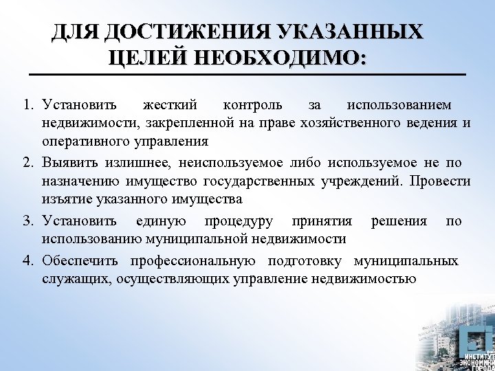 ДЛЯ ДОСТИЖЕНИЯ УКАЗАННЫХ ЦЕЛЕЙ НЕОБХОДИМО: 1. Установить жесткий контроль за использованием недвижимости, закрепленной на
