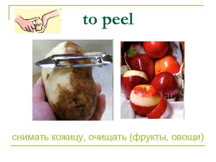 to peel снимать кожицу, очищать (фрукты, овощи) 