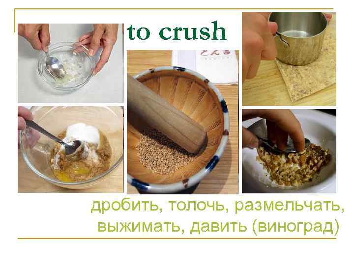 to crush дробить, толочь, размельчать, выжимать, давить (виноград) 