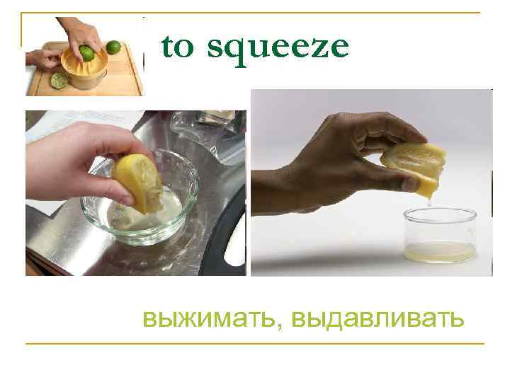 to squeeze выжимать, выдавливать 