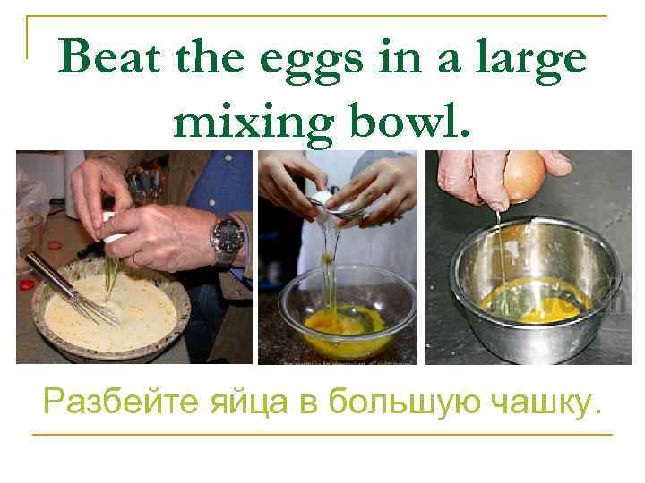 Beat the eggs in a large mixing bowl. Разбейте яйца в большую чашку. 