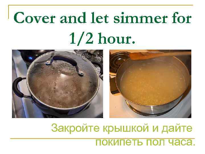 Cover and let simmer for 1/2 hour. Закройте крышкой и дайте покипеть пол часа.