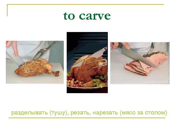 to carve разделывать (тушу), резать, нарезать (мясо за столом) 