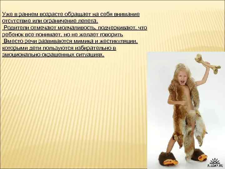 Уже в раннем возрасте обращает на себя внимание отсутствие или ограничение лепета. Родители отмечают