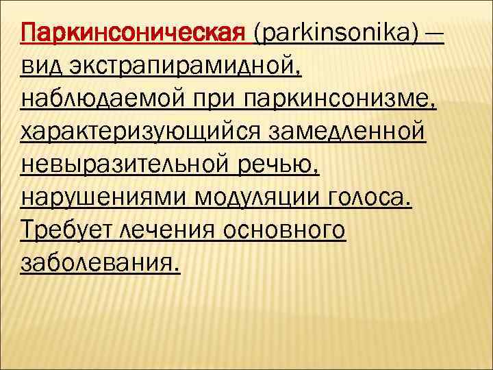 Паркинсоническая (parkinsonika) — вид экстрапирамидной, наблюдаемой при паркинсонизме, характеризующийся замедленной невыразительной речью, нарушениями модуляции