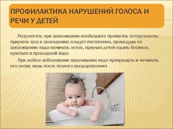 ПРОФИЛАКТИКА НАРУШЕНИЙ ГОЛОСА И РЕЧИ У ДЕТЕЙ Разумеется, при закаливании необходимо проявлять осторожность: приучать
