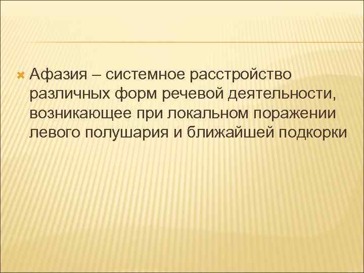  Афазия – системное расстройство различных форм речевой деятельности, возникающее при локальном поражении левого