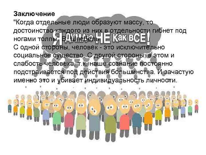 Заключение "Когда отдельные люди образуют массу, то достоинство каждого из них в отдельности гибнет