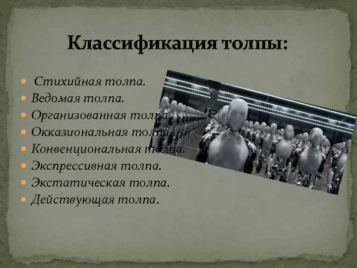 Классификация толпы: Стихийная толпа. Ведомая толпа. Организованная толпа. Окказиональная толпа. Конвенциональная толпа. Экспрессивная толпа.