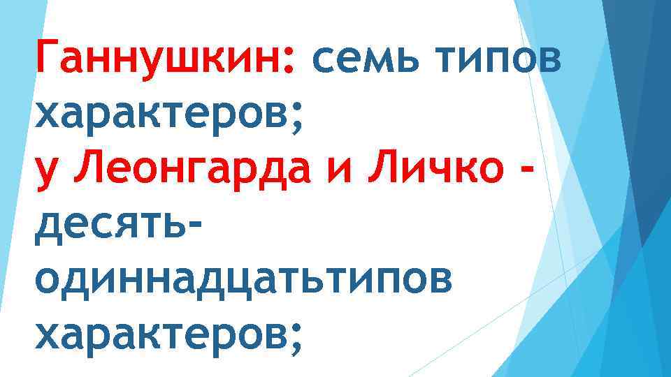 Ганнушкин: семь типов характеров; у Леонгарда и Личко десятьодиннадцатьтипов характеров; 